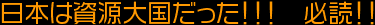 日本は資源大国だった！！！　必読！！